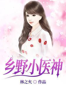 乡野小医神(林之火)最新章节免费阅读_清河文学网