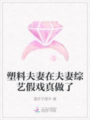 塑料夫妻在夫妻综艺假戏真做了全文免费