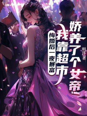 悔婚后一夜暴富 我靠超市 娇养了个女帝