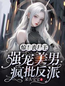 惊!丧尸王强宠美男疯批反派的最新章节内容