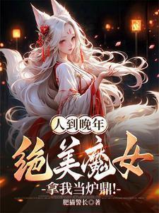 人到晚年绝美魔女拿我当炉鼎短剧演员