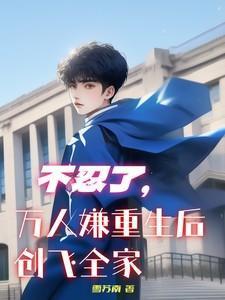不忍了!万人嫌重生后创飞全家