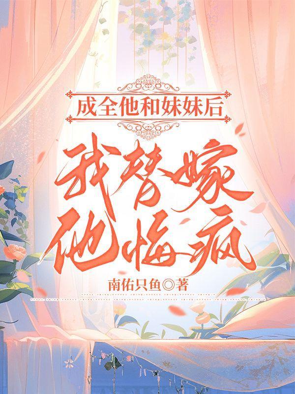 成全他和妹妹后,我替嫁,他悔疯